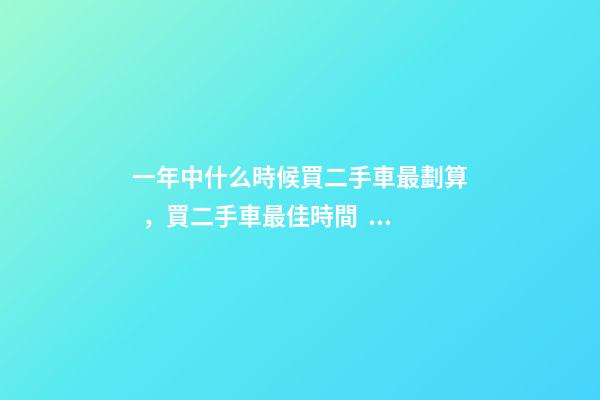 一年中什么時候買二手車最劃算，買二手車最佳時間，年前還是年后買